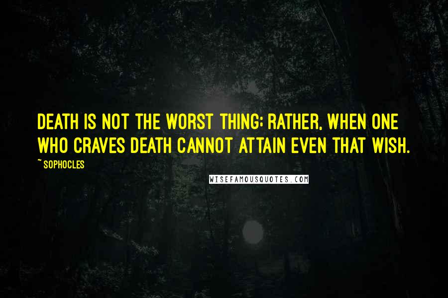 Sophocles Quotes: Death is not the worst thing; rather, when one who craves death cannot attain even that wish.