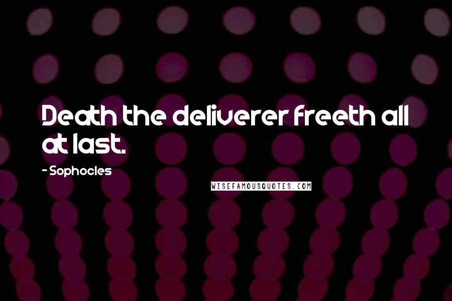 Sophocles Quotes: Death the deliverer freeth all at last.