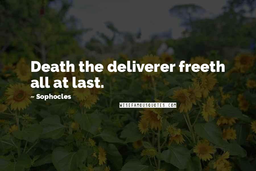 Sophocles Quotes: Death the deliverer freeth all at last.