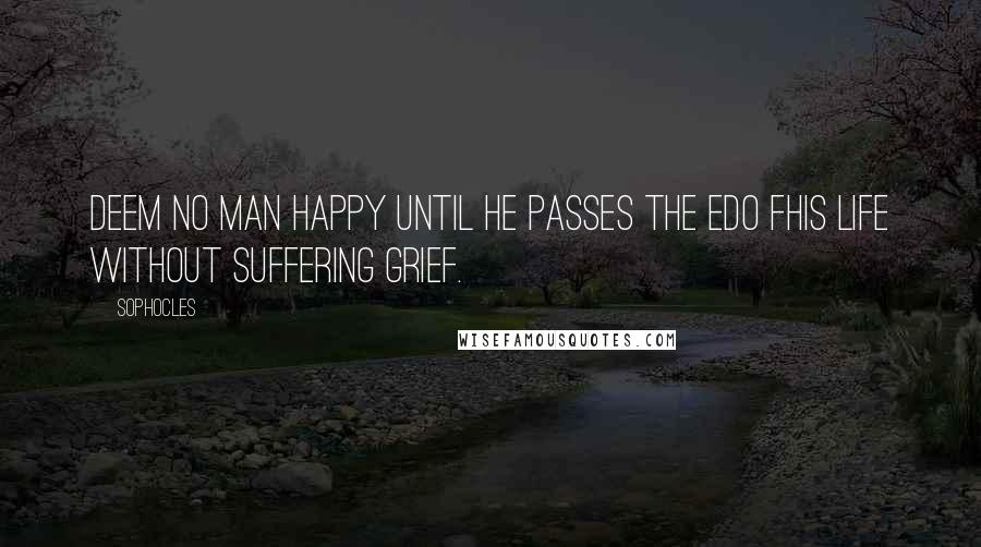 Sophocles Quotes: Deem no man happy until he passes the edo fhis life without suffering grief.