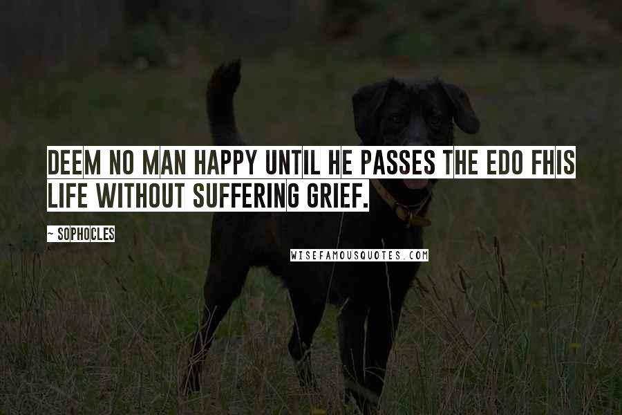 Sophocles Quotes: Deem no man happy until he passes the edo fhis life without suffering grief.