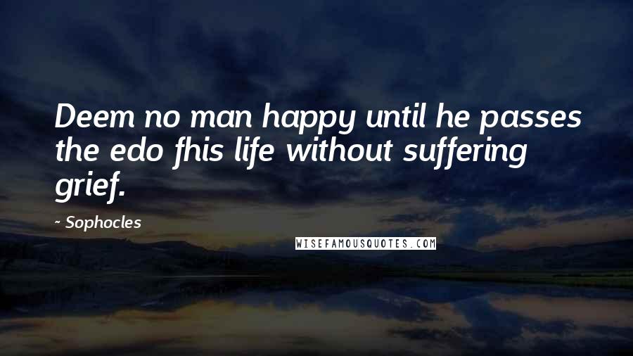 Sophocles Quotes: Deem no man happy until he passes the edo fhis life without suffering grief.