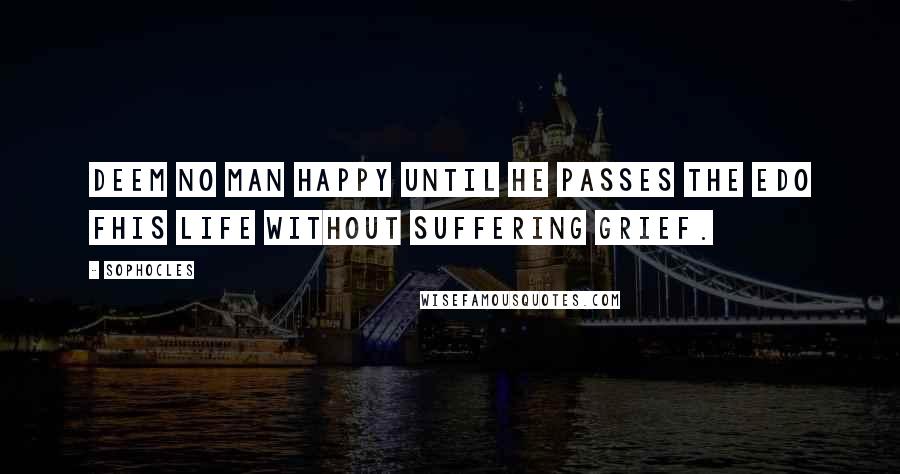 Sophocles Quotes: Deem no man happy until he passes the edo fhis life without suffering grief.