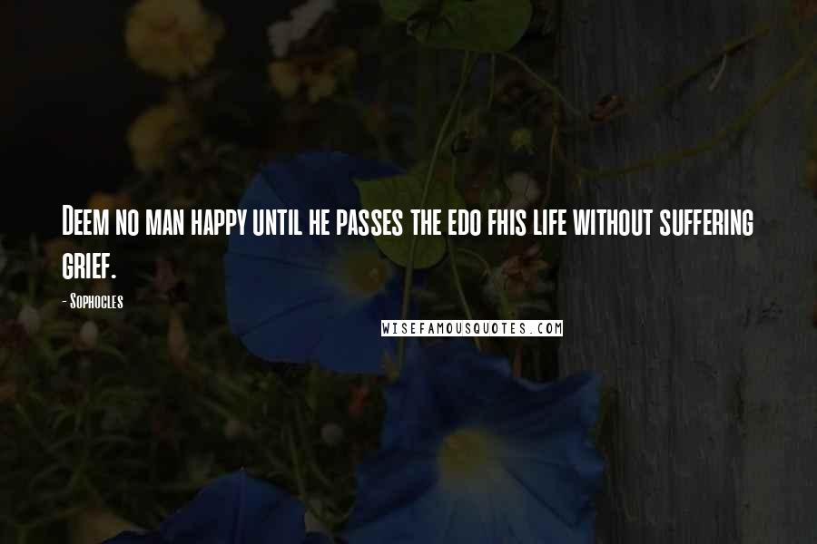 Sophocles Quotes: Deem no man happy until he passes the edo fhis life without suffering grief.