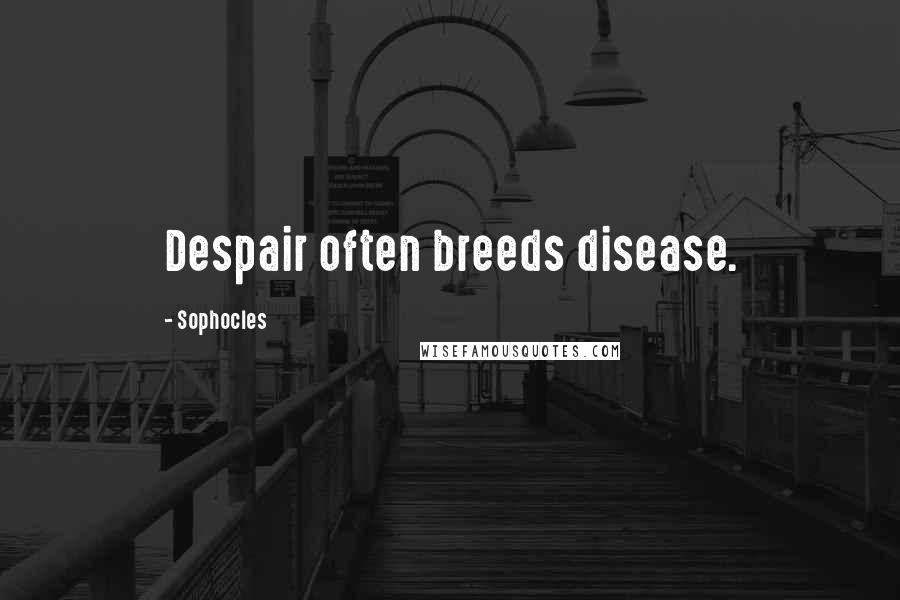 Sophocles Quotes: Despair often breeds disease.