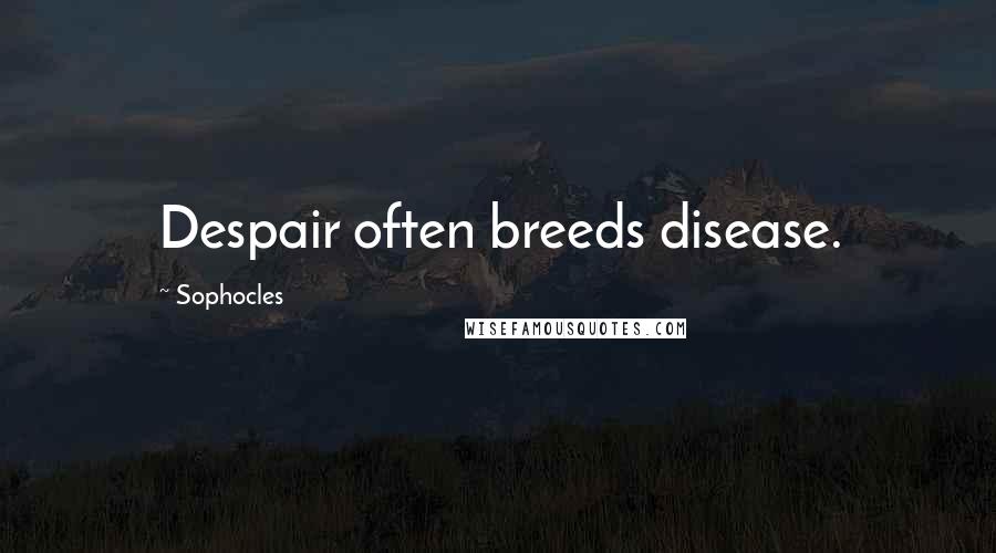 Sophocles Quotes: Despair often breeds disease.