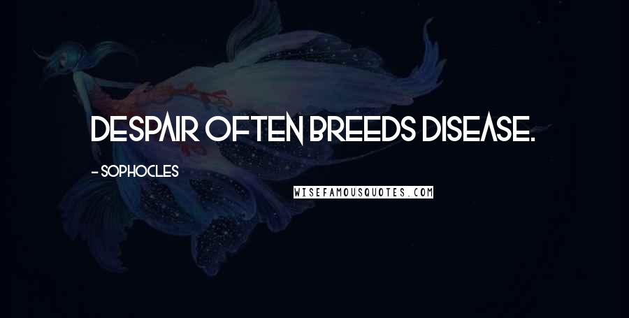 Sophocles Quotes: Despair often breeds disease.