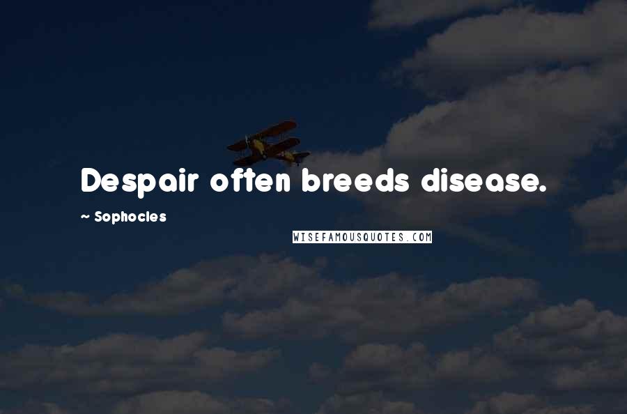 Sophocles Quotes: Despair often breeds disease.
