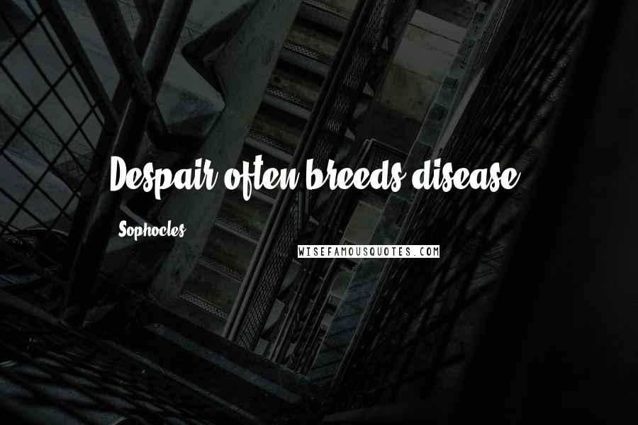 Sophocles Quotes: Despair often breeds disease.