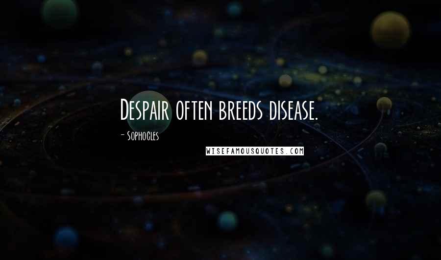 Sophocles Quotes: Despair often breeds disease.