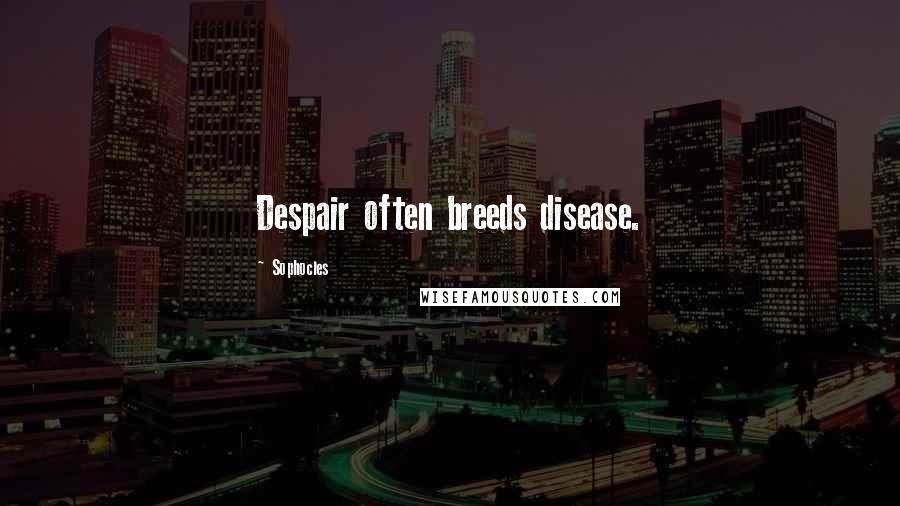 Sophocles Quotes: Despair often breeds disease.