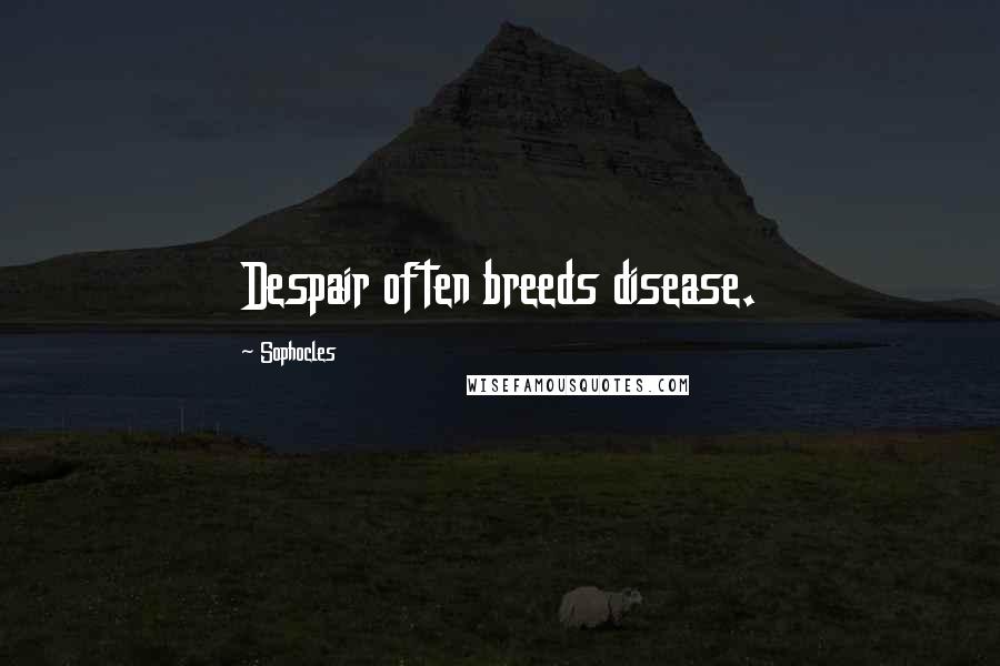 Sophocles Quotes: Despair often breeds disease.