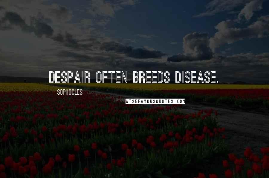 Sophocles Quotes: Despair often breeds disease.
