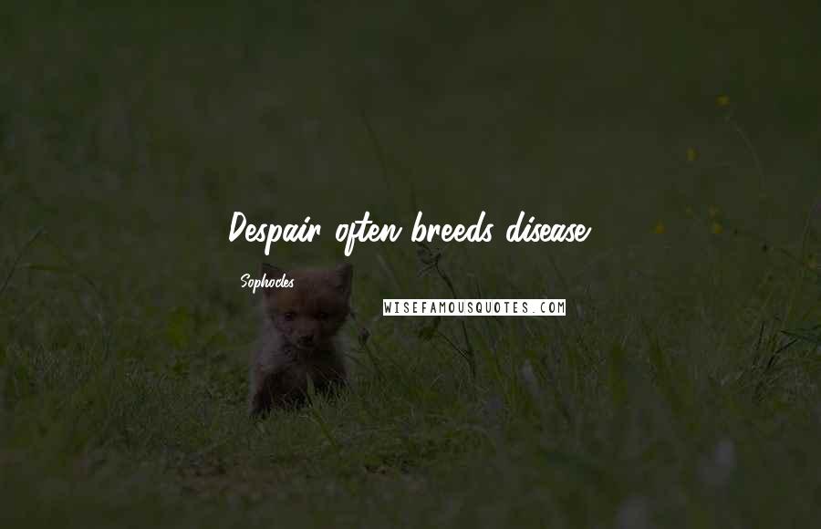 Sophocles Quotes: Despair often breeds disease.