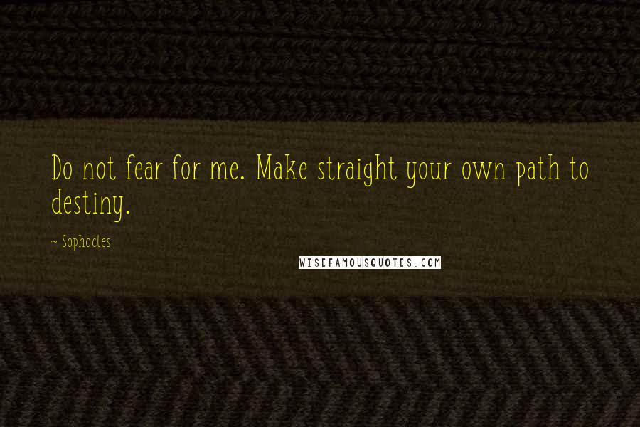 Sophocles Quotes: Do not fear for me. Make straight your own path to destiny.