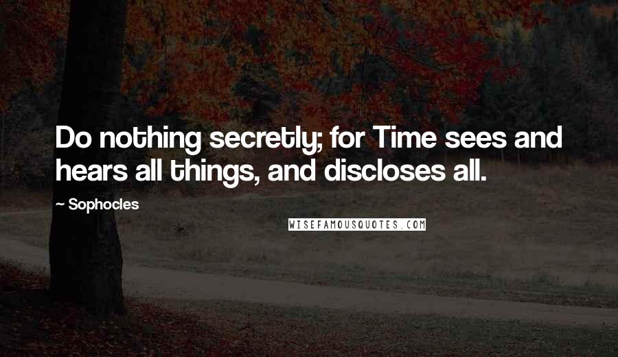 Sophocles Quotes: Do nothing secretly; for Time sees and hears all things, and discloses all.