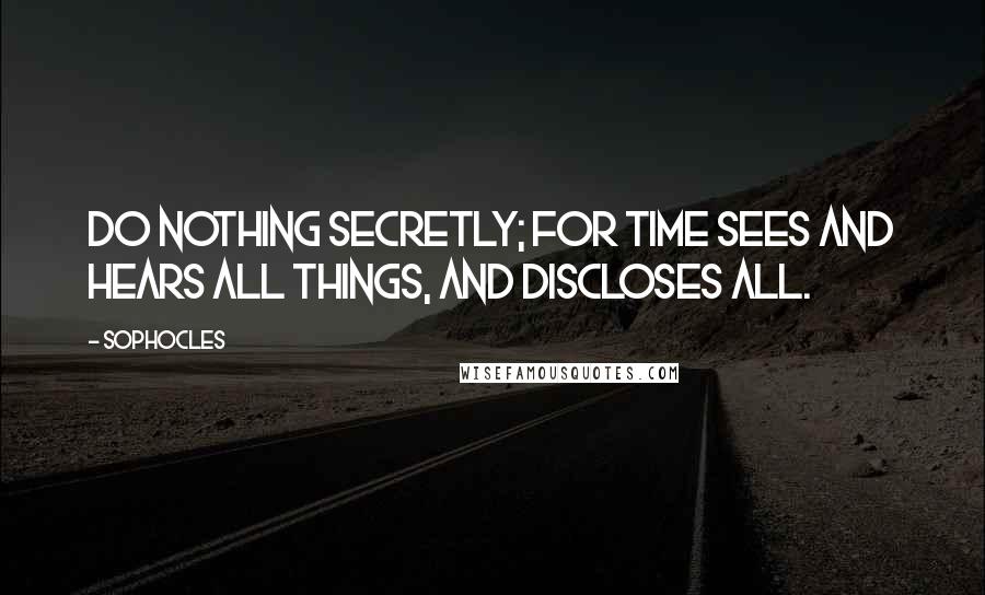 Sophocles Quotes: Do nothing secretly; for Time sees and hears all things, and discloses all.