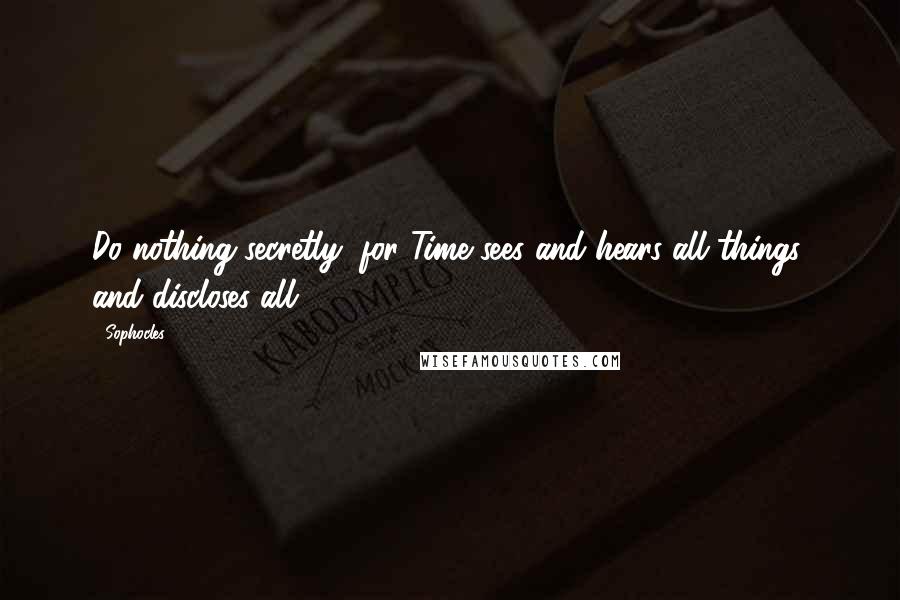 Sophocles Quotes: Do nothing secretly; for Time sees and hears all things, and discloses all.