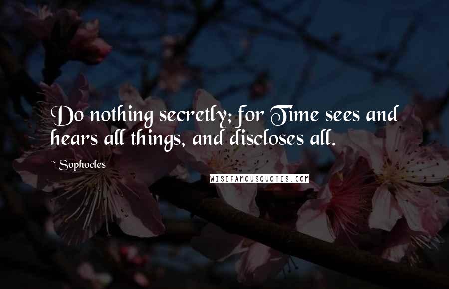 Sophocles Quotes: Do nothing secretly; for Time sees and hears all things, and discloses all.