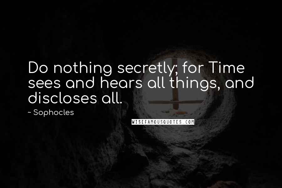 Sophocles Quotes: Do nothing secretly; for Time sees and hears all things, and discloses all.