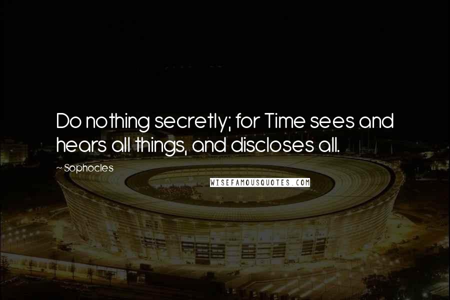 Sophocles Quotes: Do nothing secretly; for Time sees and hears all things, and discloses all.