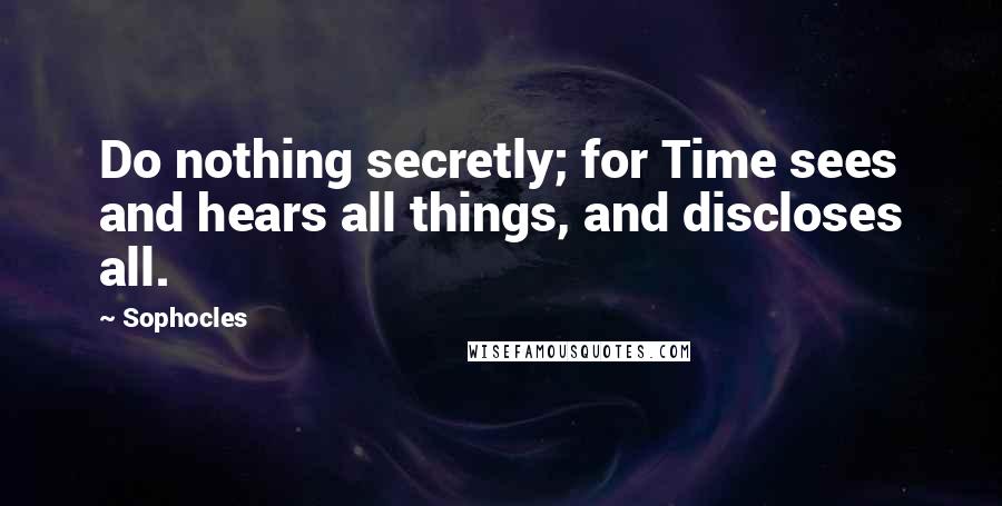 Sophocles Quotes: Do nothing secretly; for Time sees and hears all things, and discloses all.