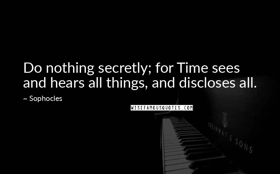 Sophocles Quotes: Do nothing secretly; for Time sees and hears all things, and discloses all.