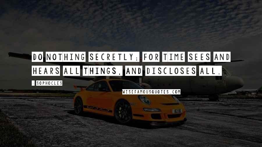 Sophocles Quotes: Do nothing secretly; for Time sees and hears all things, and discloses all.