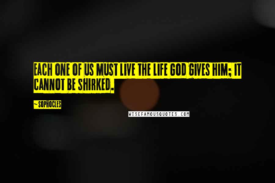 Sophocles Quotes: Each one of us must live the life God gives him; it cannot be shirked.