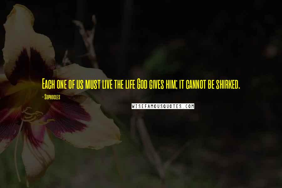 Sophocles Quotes: Each one of us must live the life God gives him; it cannot be shirked.