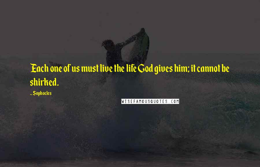 Sophocles Quotes: Each one of us must live the life God gives him; it cannot be shirked.