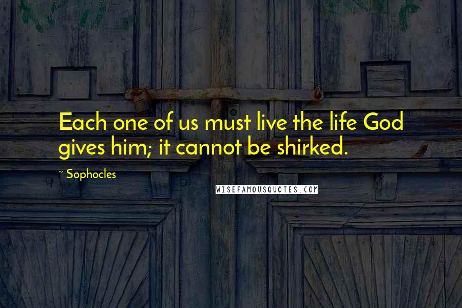 Sophocles Quotes: Each one of us must live the life God gives him; it cannot be shirked.