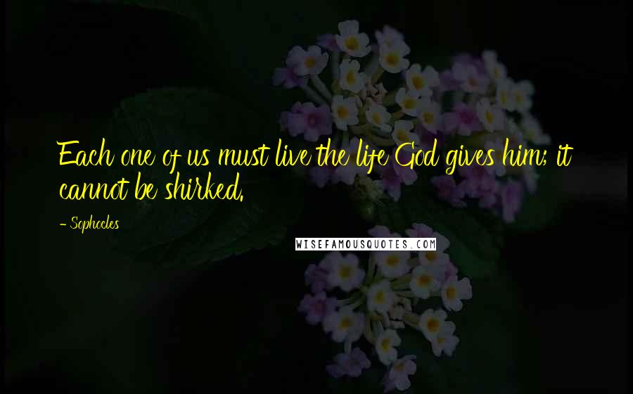Sophocles Quotes: Each one of us must live the life God gives him; it cannot be shirked.