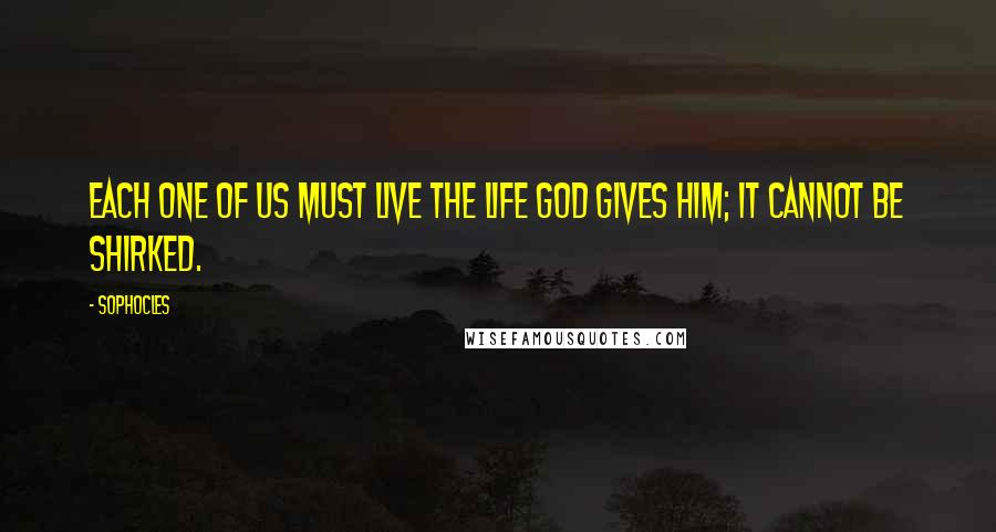 Sophocles Quotes: Each one of us must live the life God gives him; it cannot be shirked.