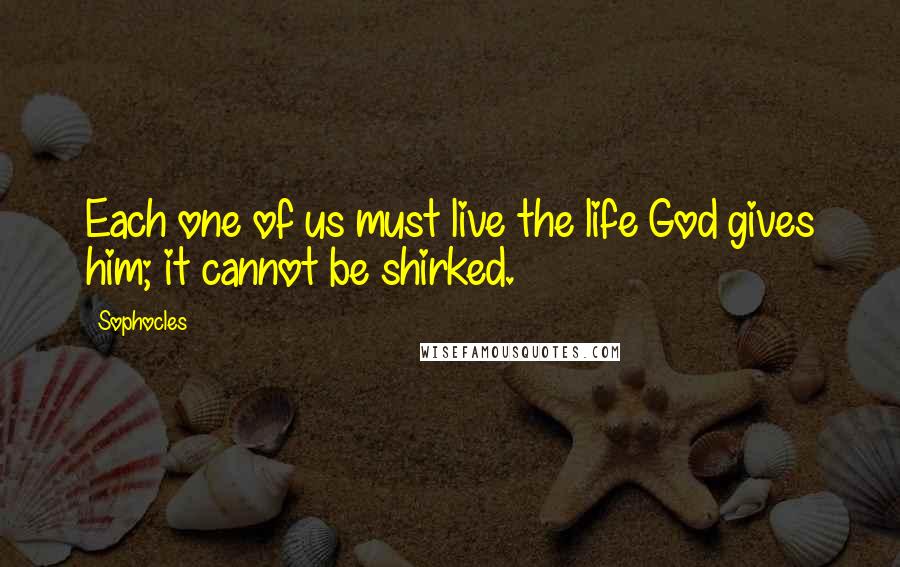 Sophocles Quotes: Each one of us must live the life God gives him; it cannot be shirked.