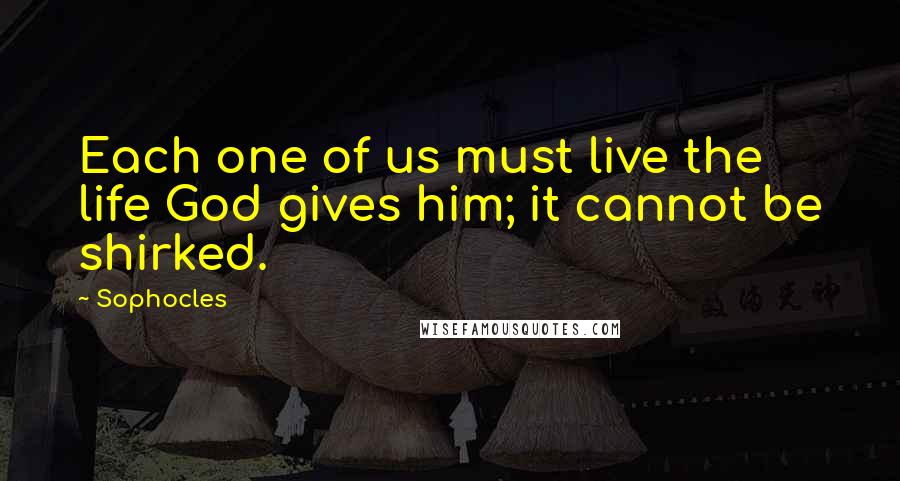 Sophocles Quotes: Each one of us must live the life God gives him; it cannot be shirked.