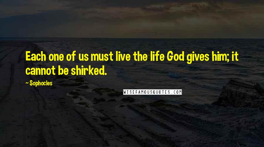 Sophocles Quotes: Each one of us must live the life God gives him; it cannot be shirked.