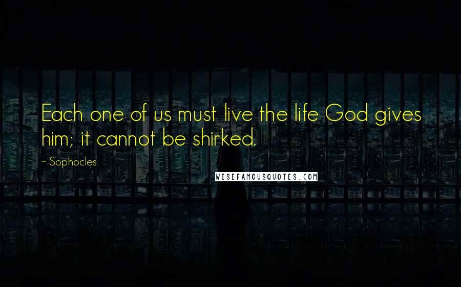 Sophocles Quotes: Each one of us must live the life God gives him; it cannot be shirked.