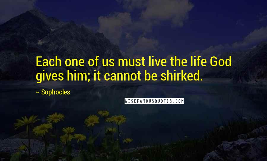 Sophocles Quotes: Each one of us must live the life God gives him; it cannot be shirked.