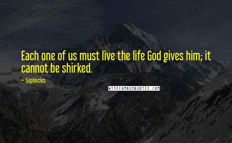 Sophocles Quotes: Each one of us must live the life God gives him; it cannot be shirked.