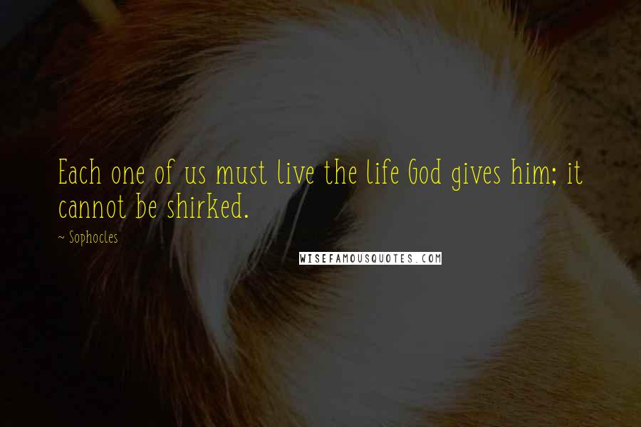 Sophocles Quotes: Each one of us must live the life God gives him; it cannot be shirked.