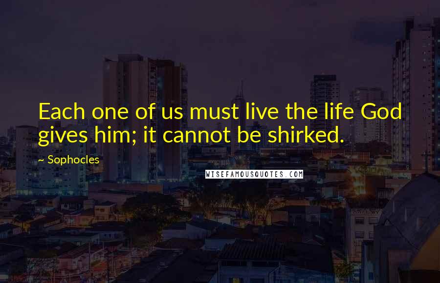 Sophocles Quotes: Each one of us must live the life God gives him; it cannot be shirked.