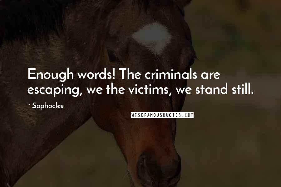 Sophocles Quotes: Enough words! The criminals are escaping, we the victims, we stand still.