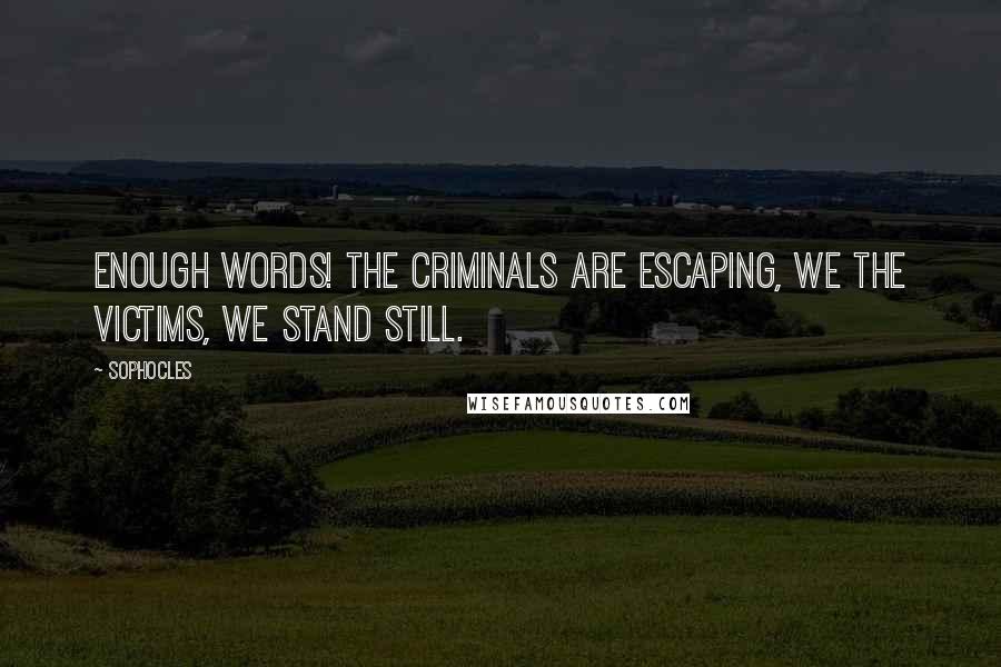 Sophocles Quotes: Enough words! The criminals are escaping, we the victims, we stand still.