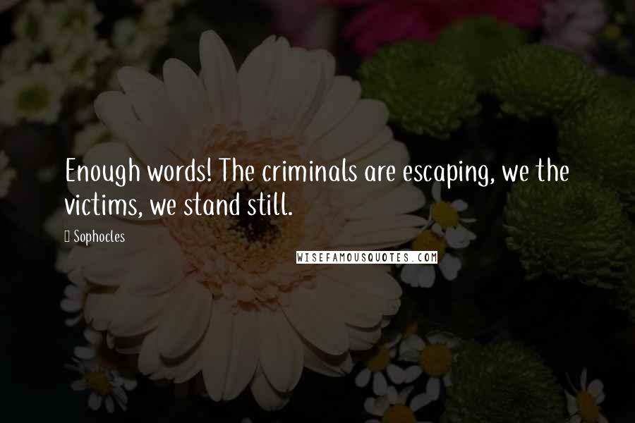 Sophocles Quotes: Enough words! The criminals are escaping, we the victims, we stand still.