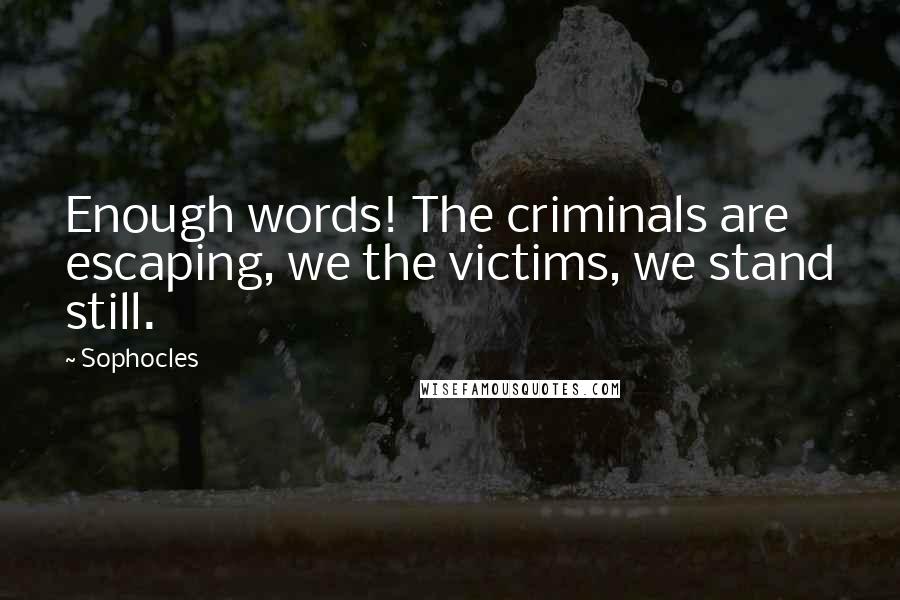 Sophocles Quotes: Enough words! The criminals are escaping, we the victims, we stand still.