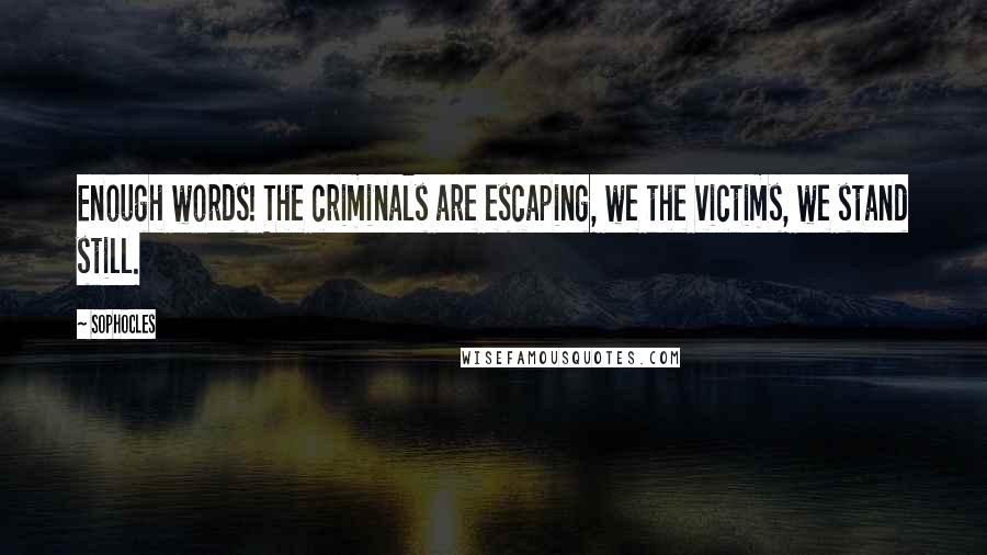 Sophocles Quotes: Enough words! The criminals are escaping, we the victims, we stand still.