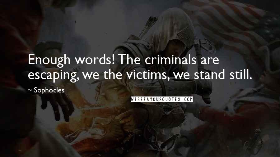 Sophocles Quotes: Enough words! The criminals are escaping, we the victims, we stand still.