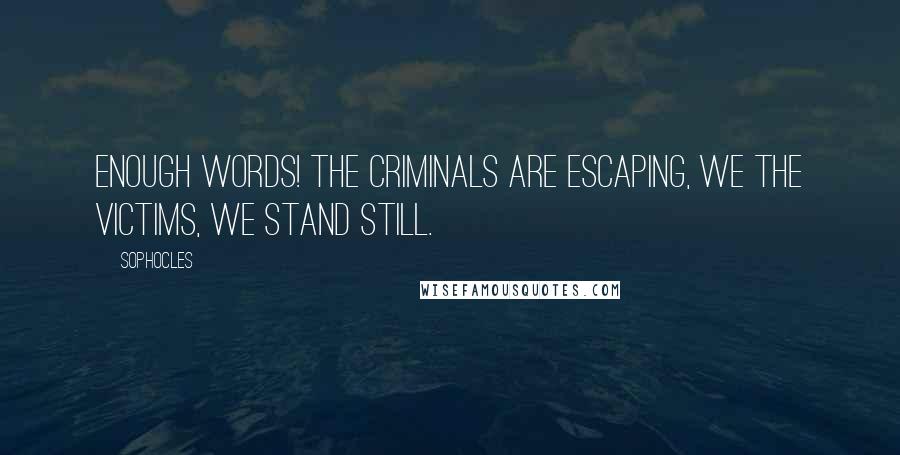 Sophocles Quotes: Enough words! The criminals are escaping, we the victims, we stand still.