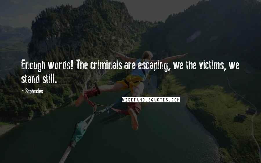 Sophocles Quotes: Enough words! The criminals are escaping, we the victims, we stand still.